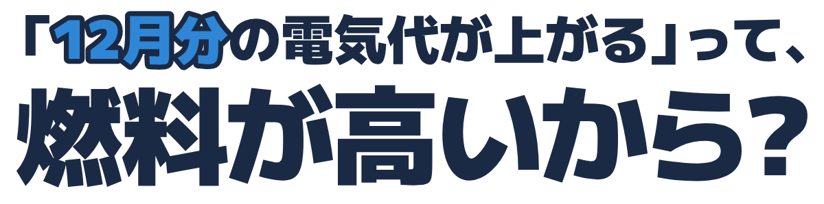 「12月分の電気代が上がる」って、燃料が高いから？の題字のロゴ（明るい地用）