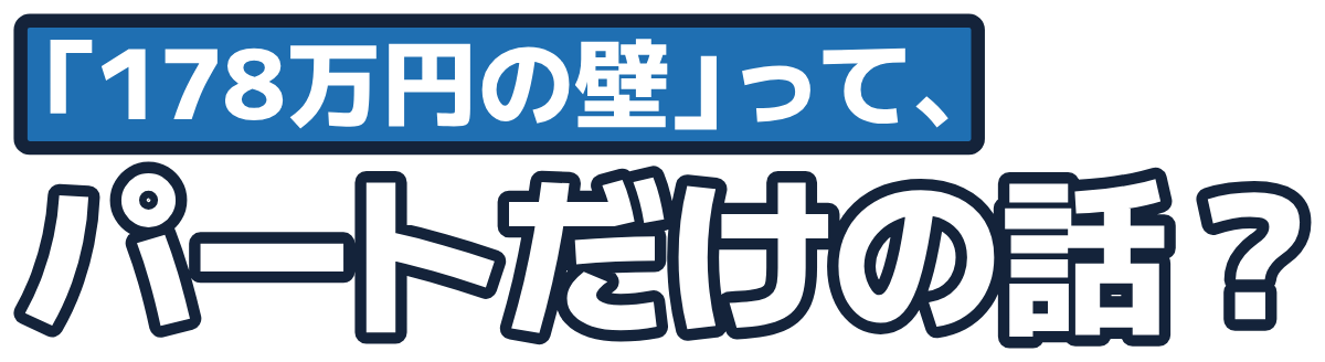 「178万円の壁」って、パートだけの話？の題字のロゴ（暗い地用）