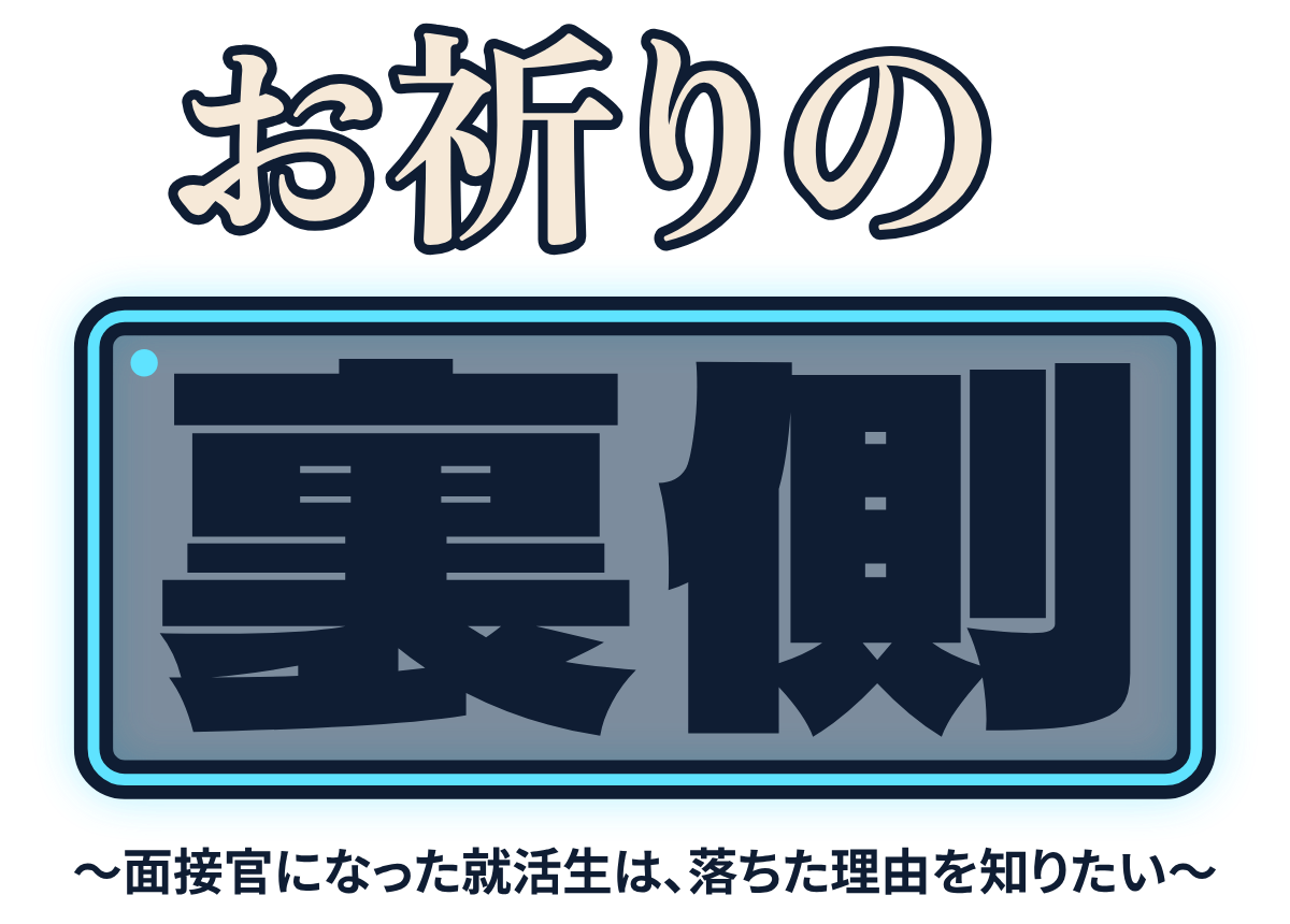 お祈りの裏側 〜面接官になった就活生は、落ちた理由を知りたい〜の題字のロゴ（明るい地用）