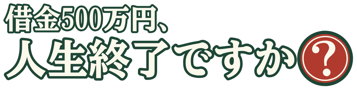 借金500万円、人生終了ですか？の題字のロゴ（暗い地用）