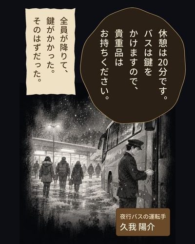 回想。雪のサービスエリア。制服の運転手がバスの扉に鍵をかけ、乗客たちが建物へ歩いていく。（夜行バスの運転手・久我 陽介）久我「休憩は20分です。バスは鍵をかけますので、貴重品はお持ちください。」（全員が降りて、鍵がかかった。そのはずだった。）