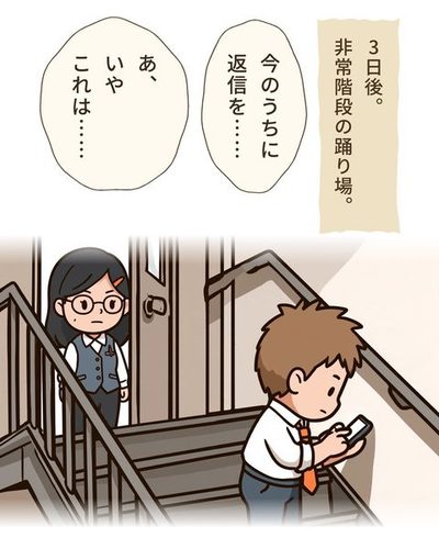 非常階段の踊り場。立花が背中を丸め、うつむいてスマホを両手で打っている。上の段の開いた戸の前で、浜野がそれを見ている（左上に浜野、右下に立花）。（3日後。非常階段の踊り場。）立花 大地「今のうちに返信を……」立花 大地「あ、いやこれは……」