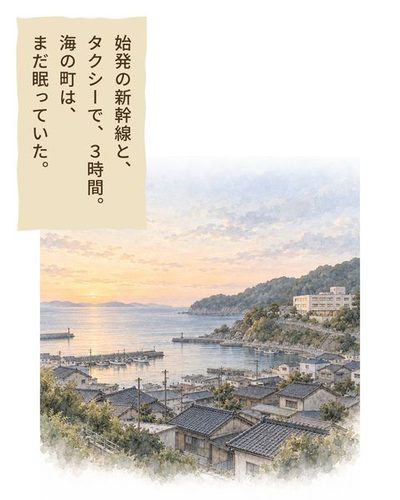 夜明けの海辺の小さな町。丘の上の病院と、淡い色の海。（始発の新幹線と、タクシーで、3時間。海の町は、まだ眠っていた。）