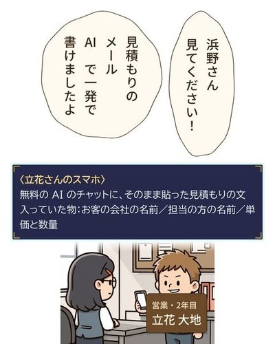 若い営業の男性が、得意そうにスマホの画面を浜野に見せる。左に浜野、右に営業。画面は光っているだけで、字は見えない。（営業・2年目・立花 大地）立花 大地「浜野さん見てください！」立花 大地「見積もりのメールAI で一発で書けましたよ」（〈立花さんのスマホ〉 / 無料の AI のチャットに、そのまま貼った見積もりの文 / 入っていた物：お客の会社の名前／担当の方の名前／単価と数量）