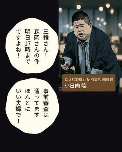 支店の窓口の奥で、受話器を握って身を乗り出す丸顔の若い男性。机に分厚い手帳。（ときわ野銀行 駅前支店 融資課・小日向 陸）小日向 陸「三輪さん！森岡さんの件明日17時までですよね！」小日向 陸「事前審査は通ってますほんとにいい夫婦で！」