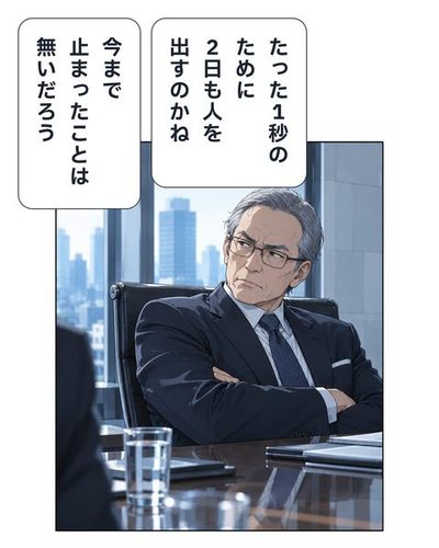 椅子の背にもたれた年配の役員が、腕を組んで鬼塚を見る。常務「たった1秒のために2日も人を出すのかね」常務「今まで止まったことは無いだろう」