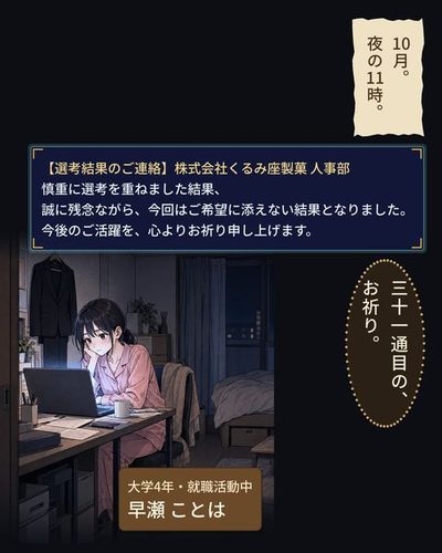 夜の小さなアパートの部屋。壁に就活のスーツが掛かり、机の上のノートパソコンの光が、女子学生の顔を照らしている。（大学4年・就職活動中・早瀬 ことは）（10月。夜の11時。）（【選考結果のご連絡】株式会社くるみ座製菓 人事部 / 慎重に選考を重ねました結果、 / 誠に残念ながら、今回はご希望に添えない結果となりました。 / 今後のご活躍を、心よりお祈り申し上げます。）ことは「三十一通目の、お祈り。」